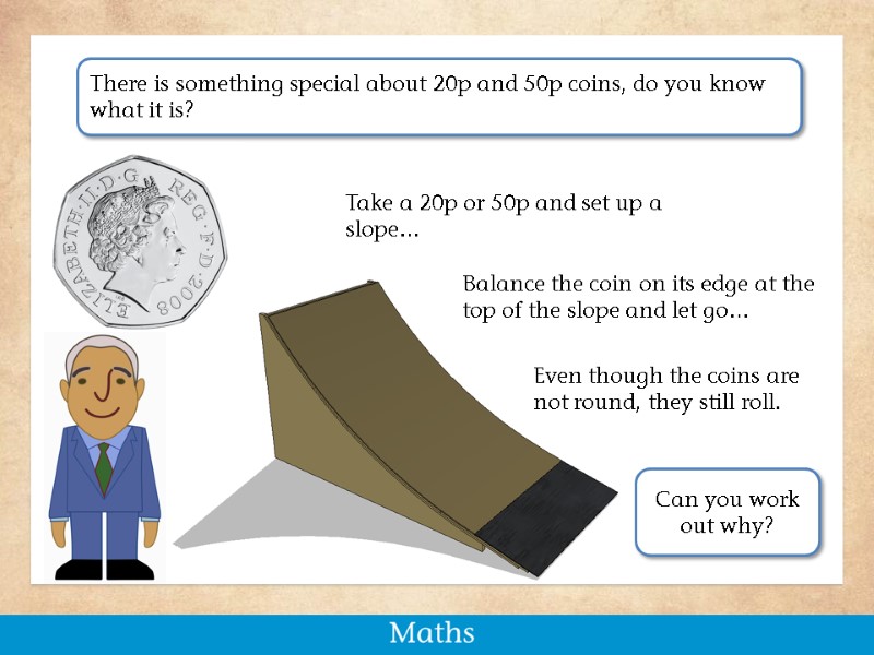 Take a 20p or 50p and set up a slope… There is something special